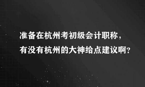 准备在杭州考初级会计职称，有没有杭州的大神给点建议啊？
