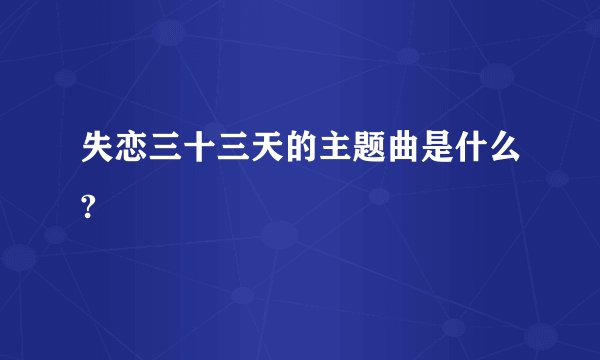 失恋三十三天的主题曲是什么?