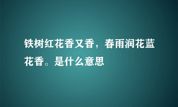 铁树红花香又香,春雨润花蓝花香。是什么意思