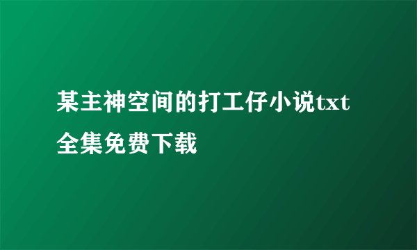某主神空间的打工仔小说txt全集免费下载
