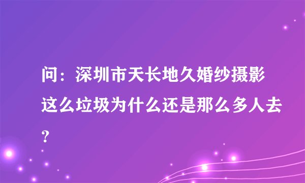 问:深圳市天长地久婚纱摄影这么垃圾为什么还是那么多人去?