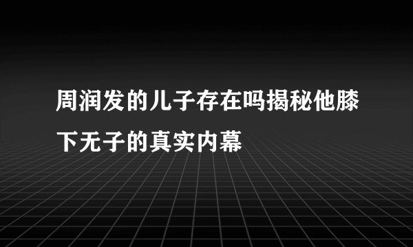 周润发的儿子存在吗揭秘他膝下无子的真实内幕