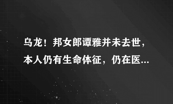 乌龙!邦女郎谭雅并未去世,本人仍有生命体征,仍在医院抢救中