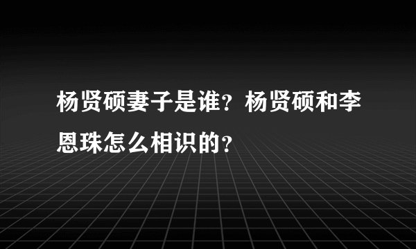 杨贤硕妻子是谁？杨贤硕和李恩珠怎么相识的？