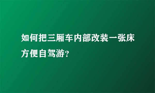如何把三厢车内部改装一张床方便自驾游？