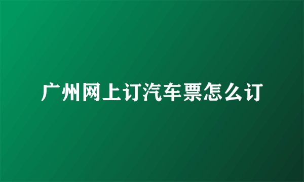 广州网上订汽车票怎么订
