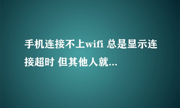 手机连接不上wifi 总是显示连接超时 但其他人就可以用 那是为什么?