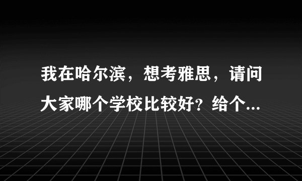 我在哈尔滨，想考雅思，请问大家哪个学校比较好？给个建议，谢谢！