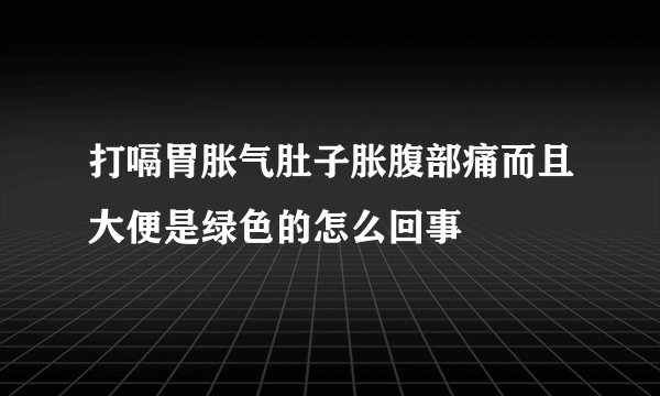 打嗝胃胀气肚子胀腹部痛而且大便是绿色的怎么回事