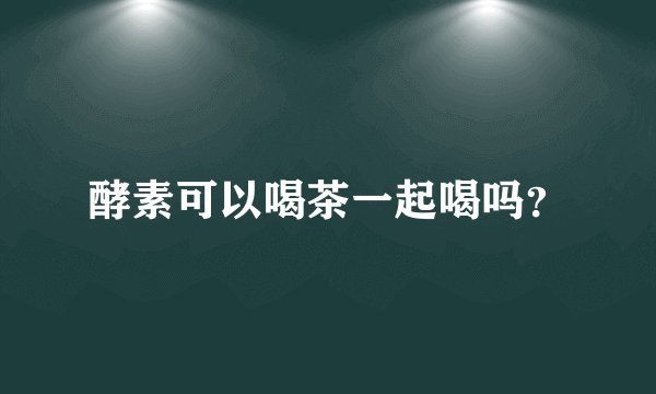 酵素可以喝茶一起喝吗?