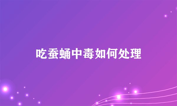 吃蚕蛹中毒如何处理