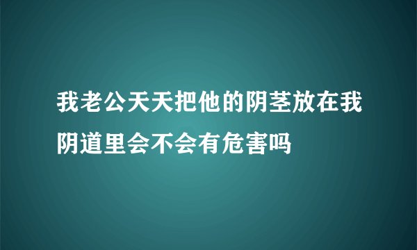 我老公天天把他的阴茎放在我阴道里会不会有危害吗