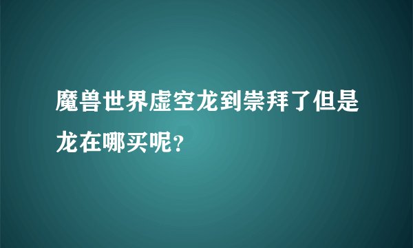 魔兽世界虚空龙到崇拜了但是龙在哪买呢？