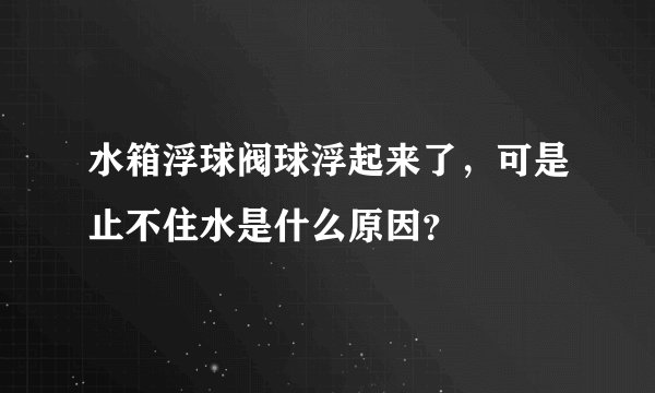 水箱浮球阀球浮起来了，可是止不住水是什么原因？