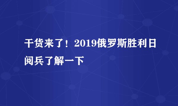 干货来了！2019俄罗斯胜利日阅兵了解一下