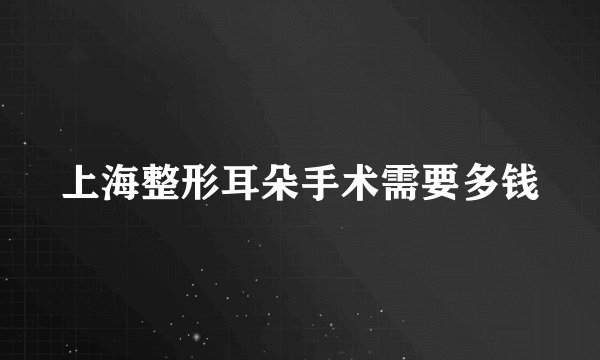 上海整形耳朵手术需要多钱