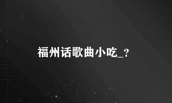 福州话歌曲小吃_?