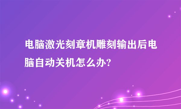 电脑激光刻章机雕刻输出后电脑自动关机怎么办?