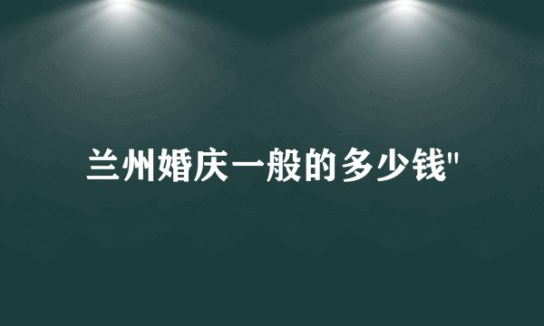 兰州婚庆一般的多少钱
