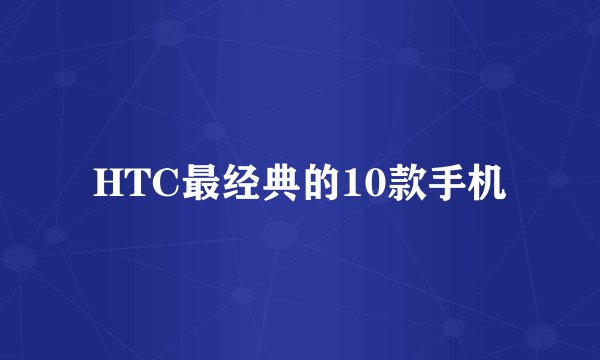 HTC最经典的10款手机