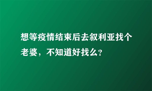 想等疫情结束后去叙利亚找个老婆，不知道好找么？