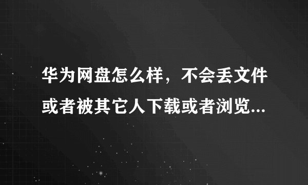 华为网盘怎么样，不会丢文件或者被其它人下载或者浏览吧。。。。