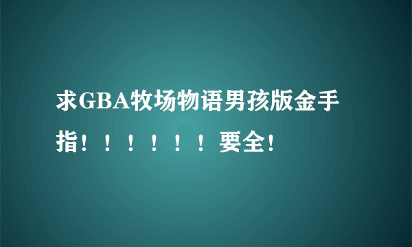 求GBA牧场物语男孩版金手指！！！！！！要全！