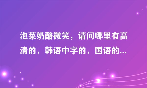泡菜奶酪微笑，请问哪里有高清的，韩语中字的，国语的都可以。