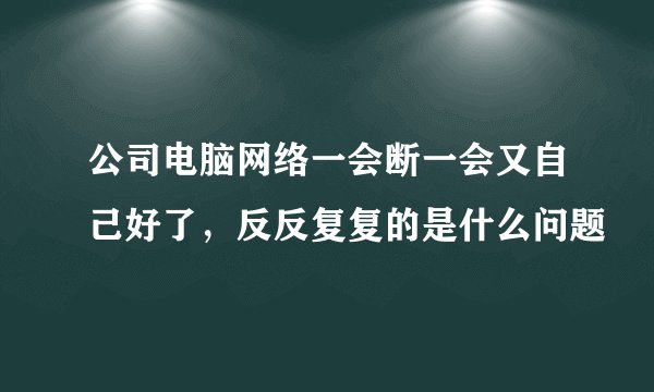 公司电脑网络一会断一会又自己好了，反反复复的是什么问题