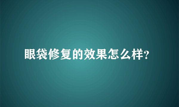 眼袋修复的效果怎么样？
