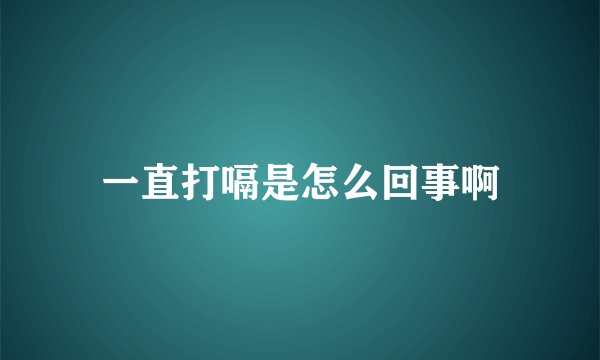 一直打嗝是怎么回事啊