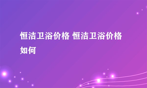 恒洁卫浴价格 恒洁卫浴价格如何