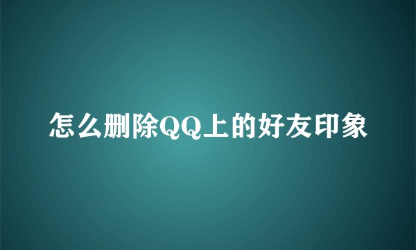 怎么删除QQ上的好友印象