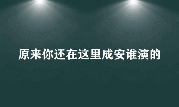 原来你还在这里成安谁演的