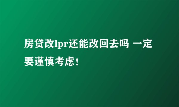 房贷改lpr还能改回去吗 一定要谨慎考虑!