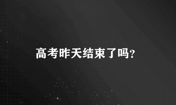 高考昨天结束了吗？