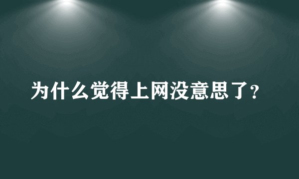 为什么觉得上网没意思了？