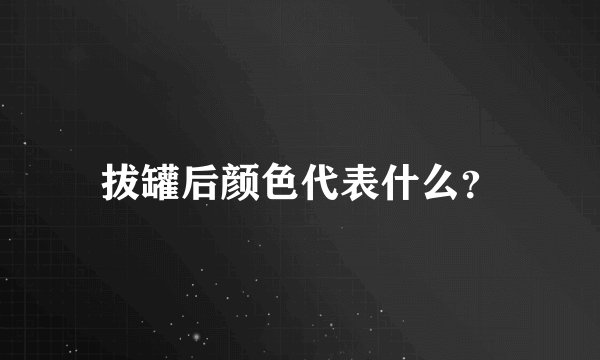 拔罐后颜色代表什么？