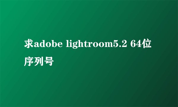 求adobe lightroom5.2 64位序列号