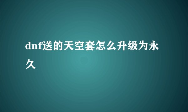 dnf送的天空套怎么升级为永久