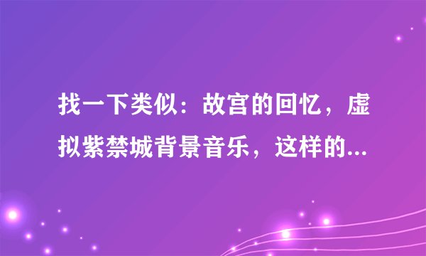 找一下类似:故宫的回忆,虚拟紫禁城背景音乐,这样的音乐,谢谢。