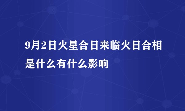 9月2日火星合日来临火日合相是什么有什么影响