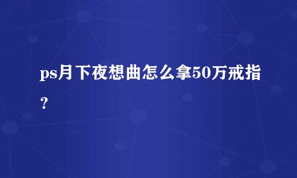 ps月下夜想曲怎么拿50万戒指？