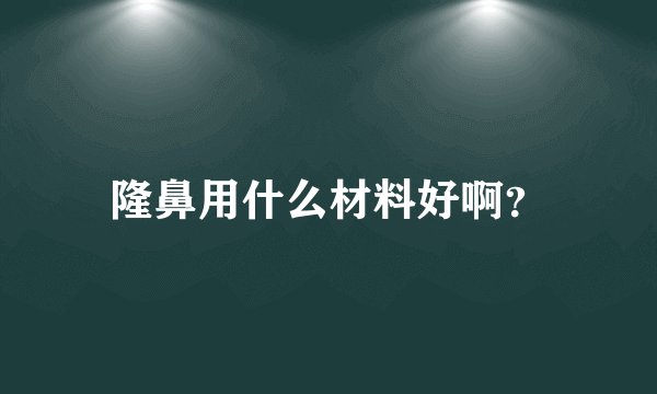 隆鼻用什么材料好啊？