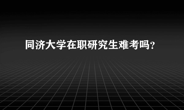同济大学在职研究生难考吗?