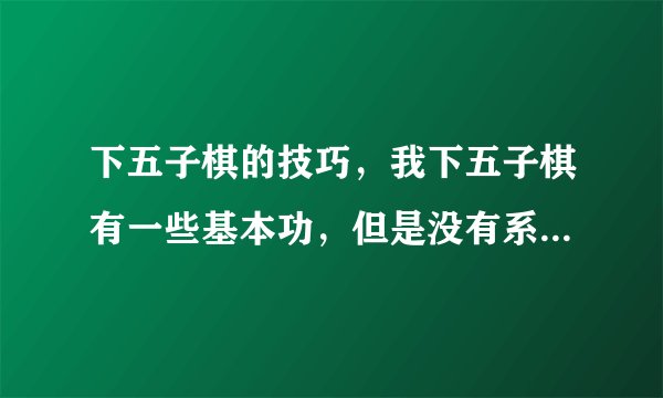 下五子棋的技巧，我下五子棋有一些基本功，但是没有系统的学过，麻烦用白话，一定要白话，给我讲解一下。