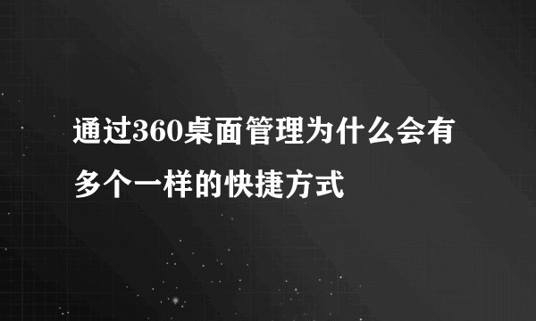 通过360桌面管理为什么会有多个一样的快捷方式
