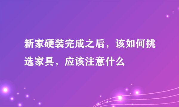 新家硬装完成之后，该如何挑选家具，应该注意什么