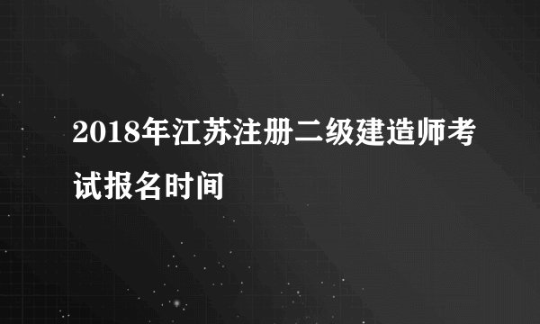2018年江苏注册二级建造师考试报名时间