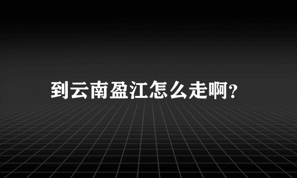 到云南盈江怎么走啊？